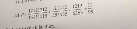 A=1-
b) B= 12121212/151515 + 121212/353535 + 1212/6363 + 12/99 
trị của biểu thức.