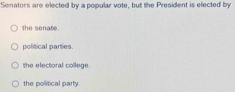 Senators are elected by a popular vote, but the President is elected by
the senate.
political parties.
the electoral college.
the political party.