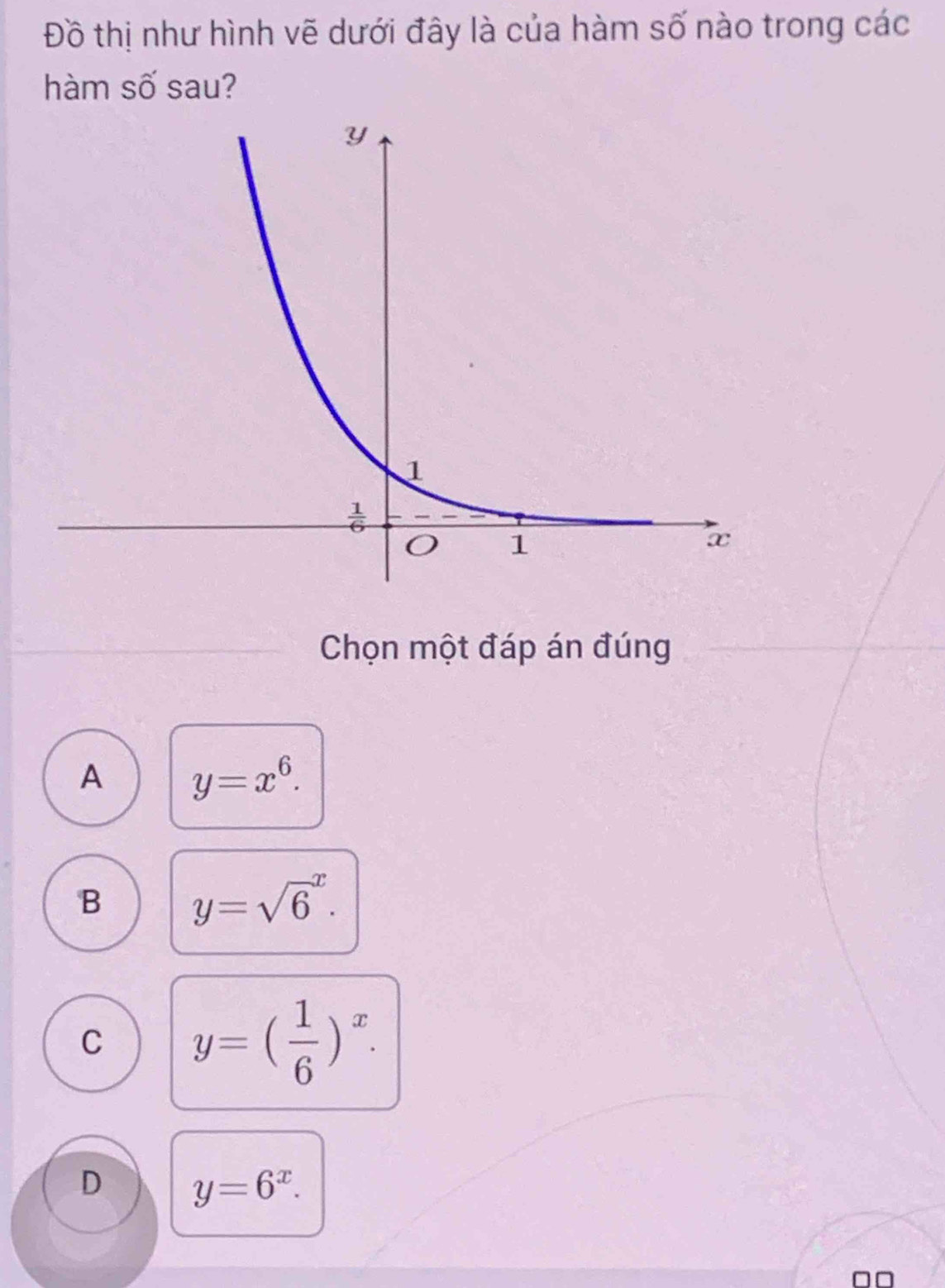 Đồ thị như hình vẽ dưới đây là của hàm số nào trong các
hàm số sau?
Chọn một đáp án đúng
A y=x^6.
B y=sqrt 6^(x.
C y=(frac 1)6)^x.
D y=6^x.
□□