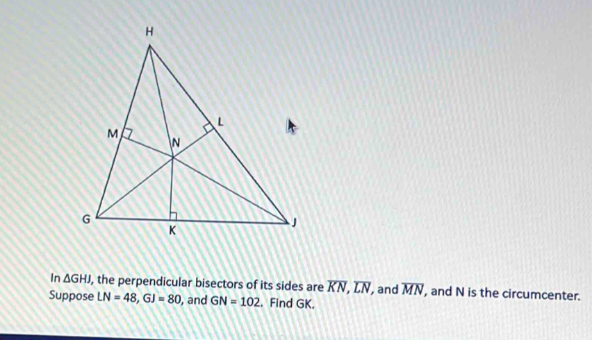 In △ GHJ , the perpendicular bisectors of its sides are overline KN, overline LN and overline MN , and N is the circumcenter. 
Suppose LN=48, GJ=80 , and GN=102. Find GK.