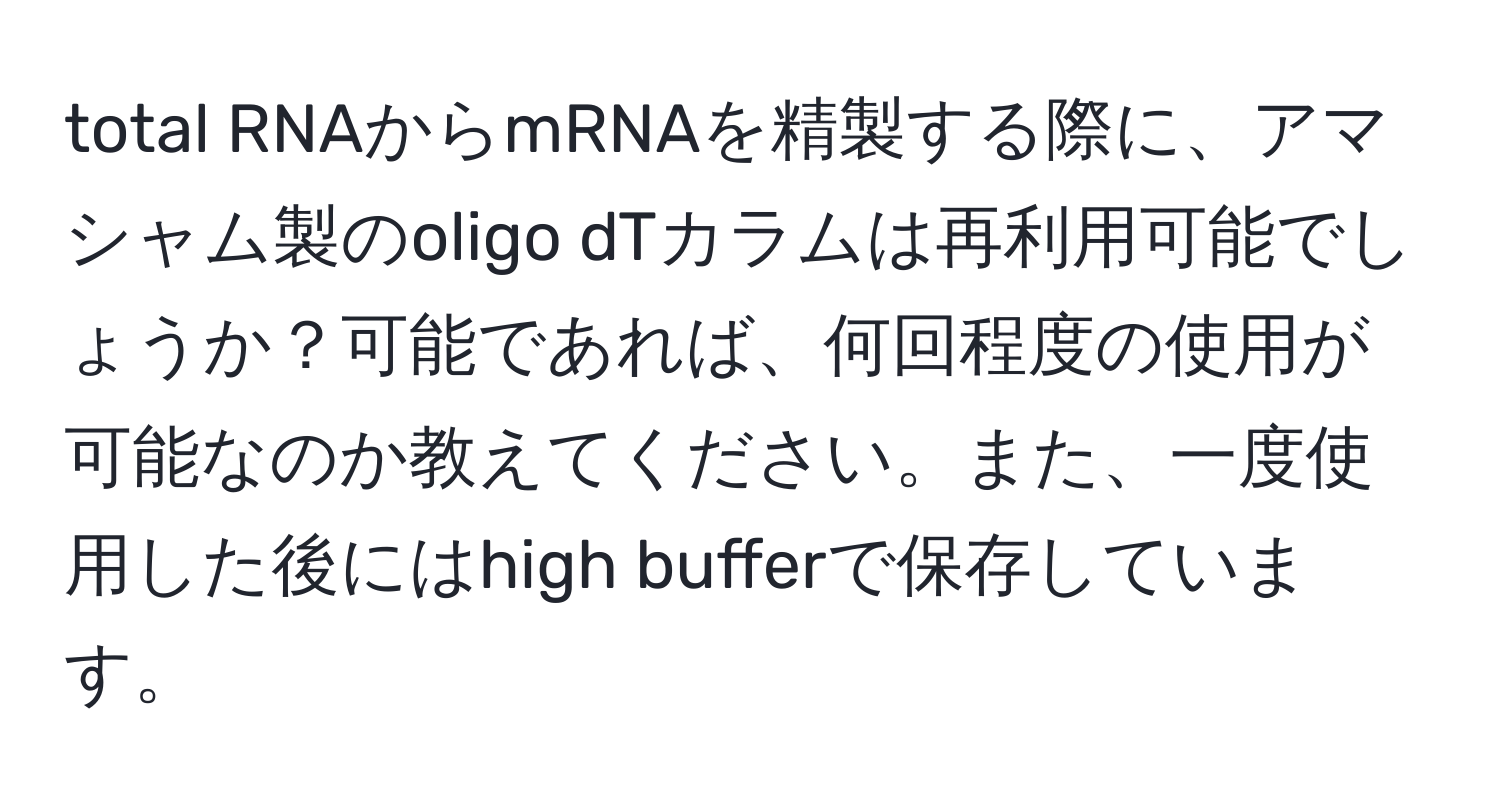 total RNAからmRNAを精製する際に、アマシャム製のoligo dTカラムは再利用可能でしょうか？可能であれば、何回程度の使用が可能なのか教えてください。また、一度使用した後にはhigh bufferで保存しています。