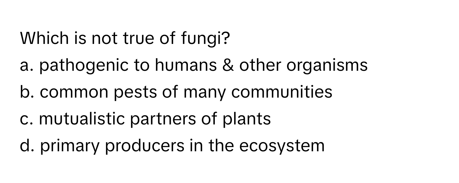 Which is not true of fungi?

a. pathogenic to humans & other organisms
b. common pests of many communities
c. mutualistic partners of plants
d. primary producers in the ecosystem