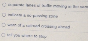 separate lanes of traffic moving in the sam
indicate a no-passing zone
warn of a railroad crossing ahead
tell you where to stop