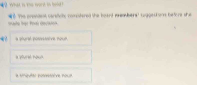 What is the word in bold?
0. The president carefully considered the board members' suggestions before she
made her final decision.
à plural possessive noun
a plural noun
la síngular possessive noun