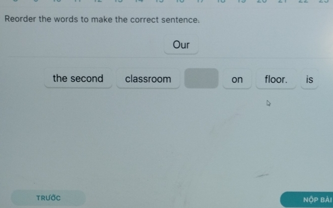 Reorder the words to make the correct sentence. 
Our 
the second classroom on floor. is 
Trước 
NộP Bài