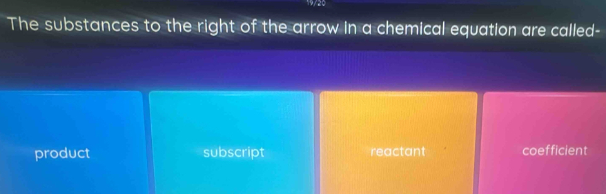 19/20
The substances to the right of the arrow in a chemical equation are called-
product subscript reactant coefficient