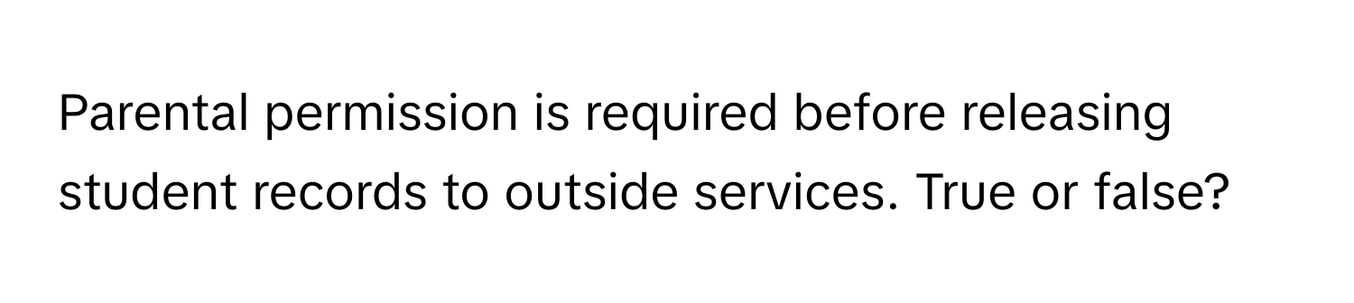 Parental permission is required before releasing student records to outside services. True or false?