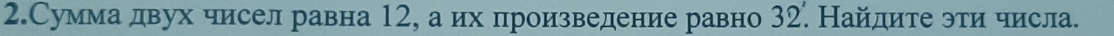 2.Сумма двух чисел равна 12, а их произведение равно 32. Найдите эти числа.