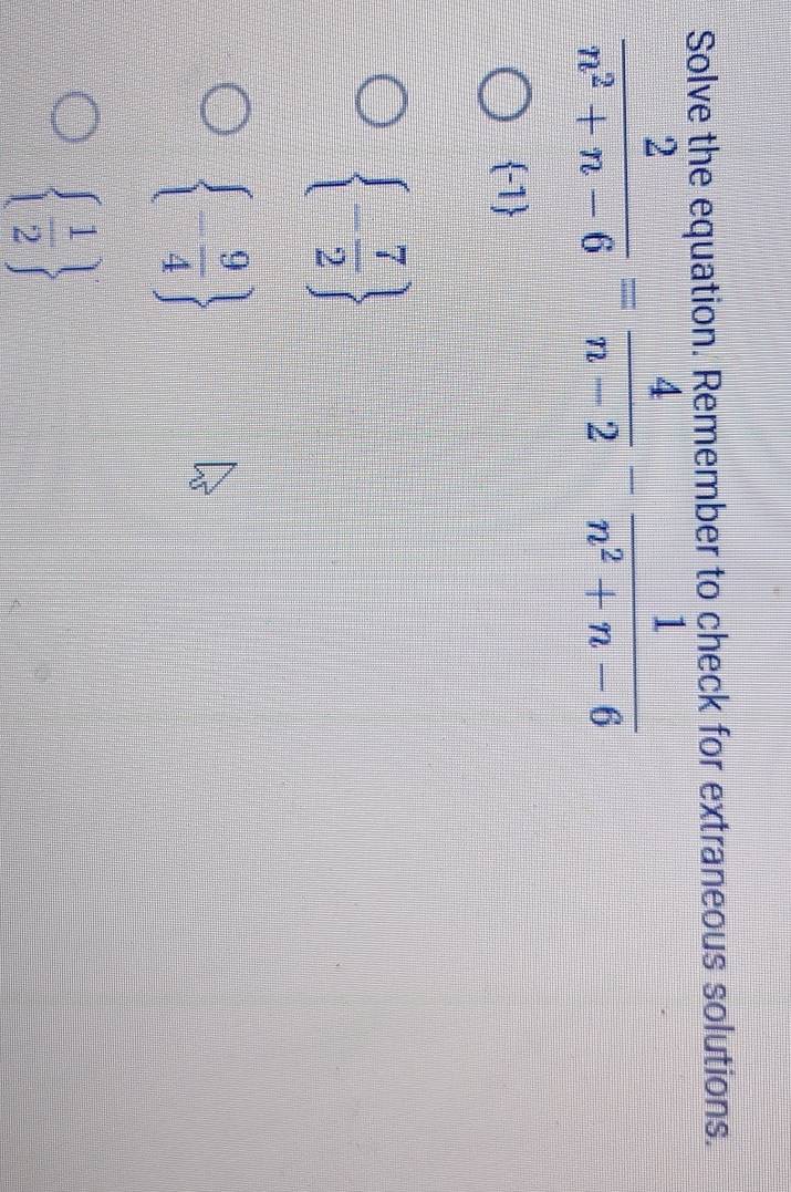 Solve the equation. Remember to check for extraneous solutions.
 2/n^2+n-6 = 4/n-2 - 1/n^2+n-6 
 -1
 - 7/2 
 - 9/4 
  1/2 