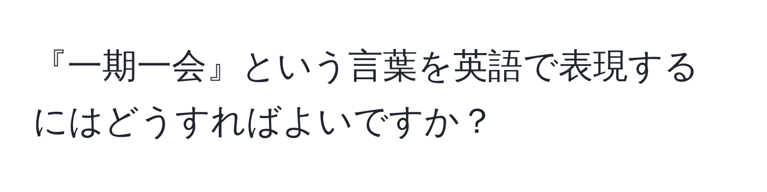 『一期一会』という言葉を英語で表現するにはどうすればよいですか？