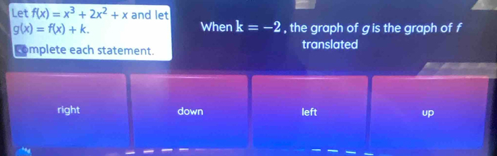 Let f(x)=x^3+2x^2+x and let
When k=-2
g(x)=f(x)+k. , the graph of g is the graph of f
complete each statement. translated
right down left up