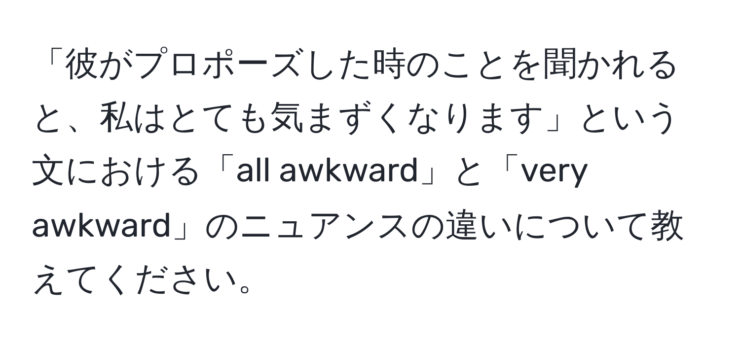 「彼がプロポーズした時のことを聞かれると、私はとても気まずくなります」という文における「all awkward」と「very awkward」のニュアンスの違いについて教えてください。