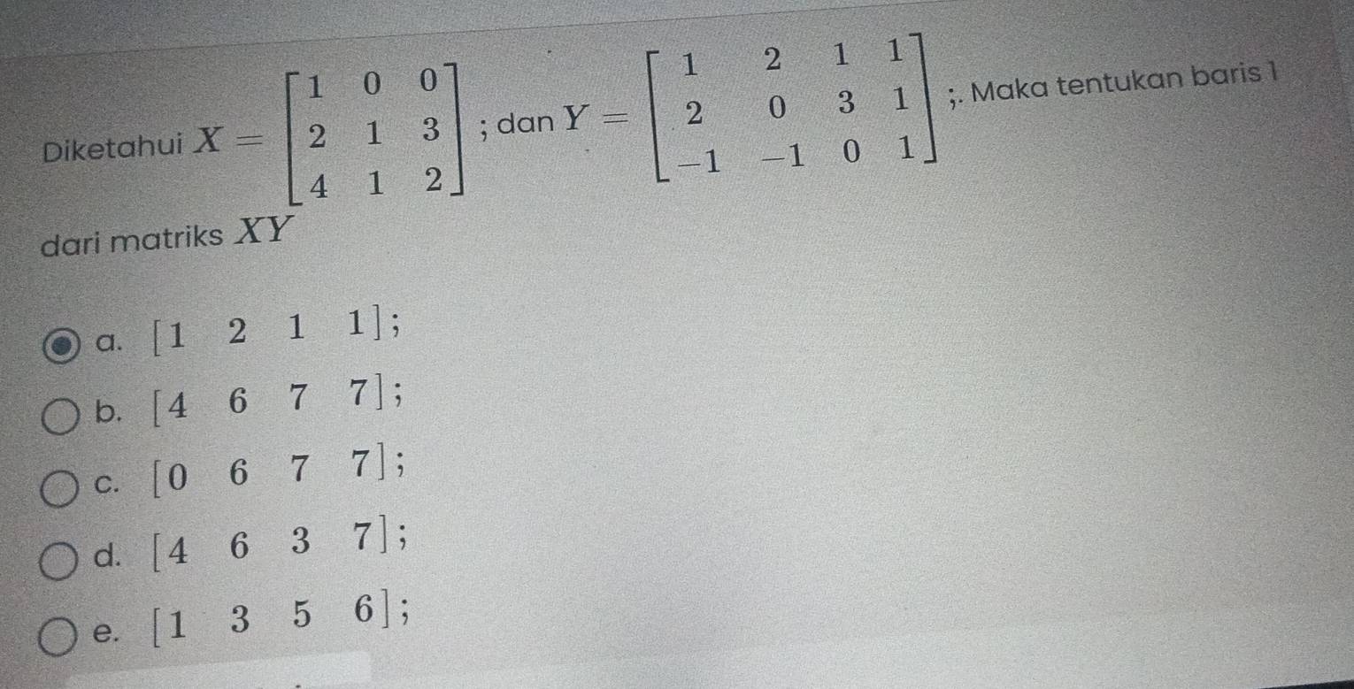 Diketahui X=beginbmatrix 1&0&0 2&1&3 4&1&2endbmatrix; dan Y=beginbmatrix 1&2&1&1 2&0&3&1 -1&-1&0&1endbmatrix;. Maka tentukan baris 1
dari matriks XY
a. [1211];
b. [4677];
C. [0677] :
d. [4637];
e. [1356];