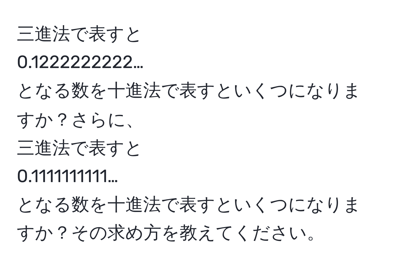 三進法で表すと  
0.1222222222…  
となる数を十進法で表すといくつになりますか？さらに、  
三進法で表すと  
0.1111111111…  
となる数を十進法で表すといくつになりますか？その求め方を教えてください。