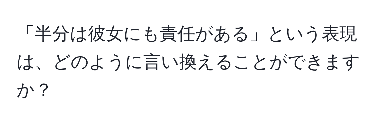 「半分は彼女にも責任がある」という表現は、どのように言い換えることができますか？