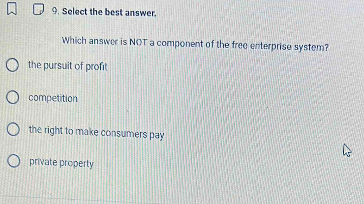 Select the best answer.
Which answer is NOT a component of the free enterprise system?
the pursuit of profit
competition
the right to make consumers pay
private property