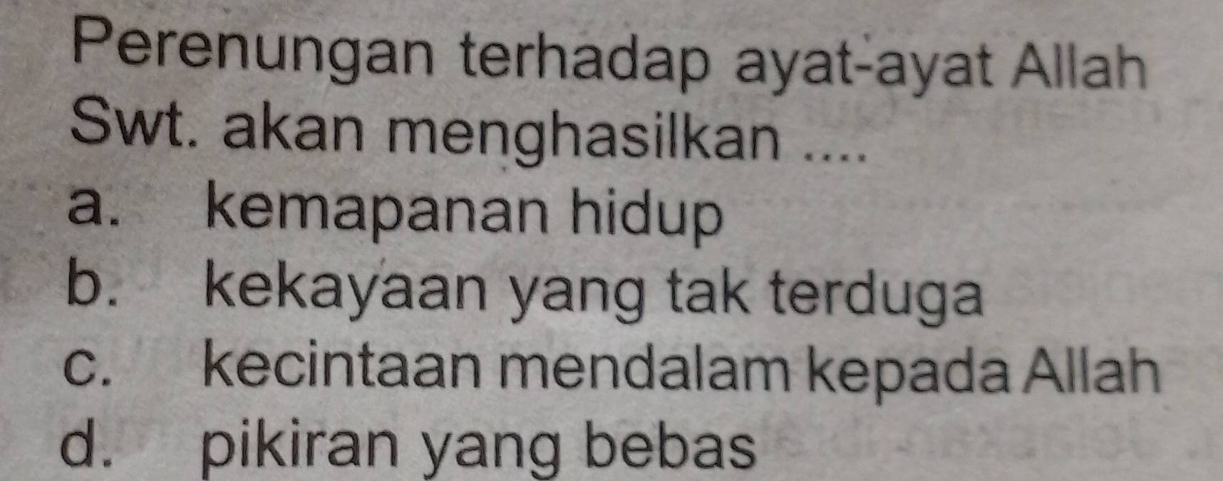 Perenungan terhadap ayat-ayat Allah
Swt. akan menghasilkan ....
a. kemapanan hidup
b. kekayaan yang tak terduga
c. kecintaan mendalam kepada Allah
d. pikiran yang bebas