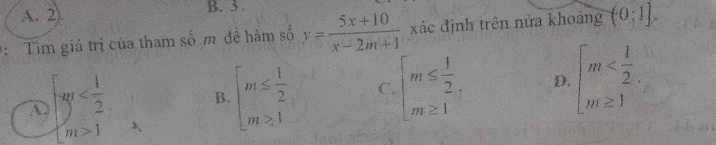 A. 2).
B. 3 .
: Tìm giá trị của tham số m đề hàm số y= (5x+10)/x-2m+1  xác định trên nửa khoảng (0;1],
A beginarrayl m 1endarray.
B. beginarrayl m≤  1/2  m≥ 1endarray.
C. beginarrayl m≤  1/2  m≥ 1endarray.
D. beginarrayl m