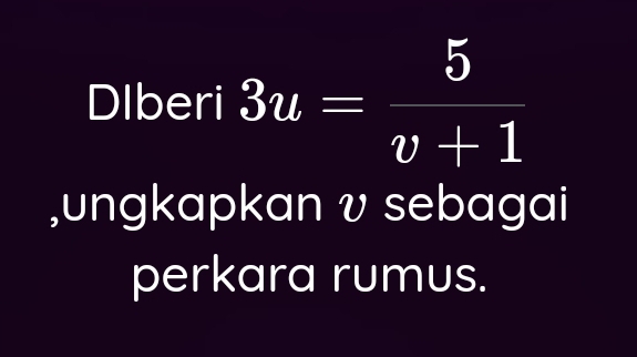 DIberi 3u= 5/v+1 
,ungkapkan v sebagai 
perkara rumus.