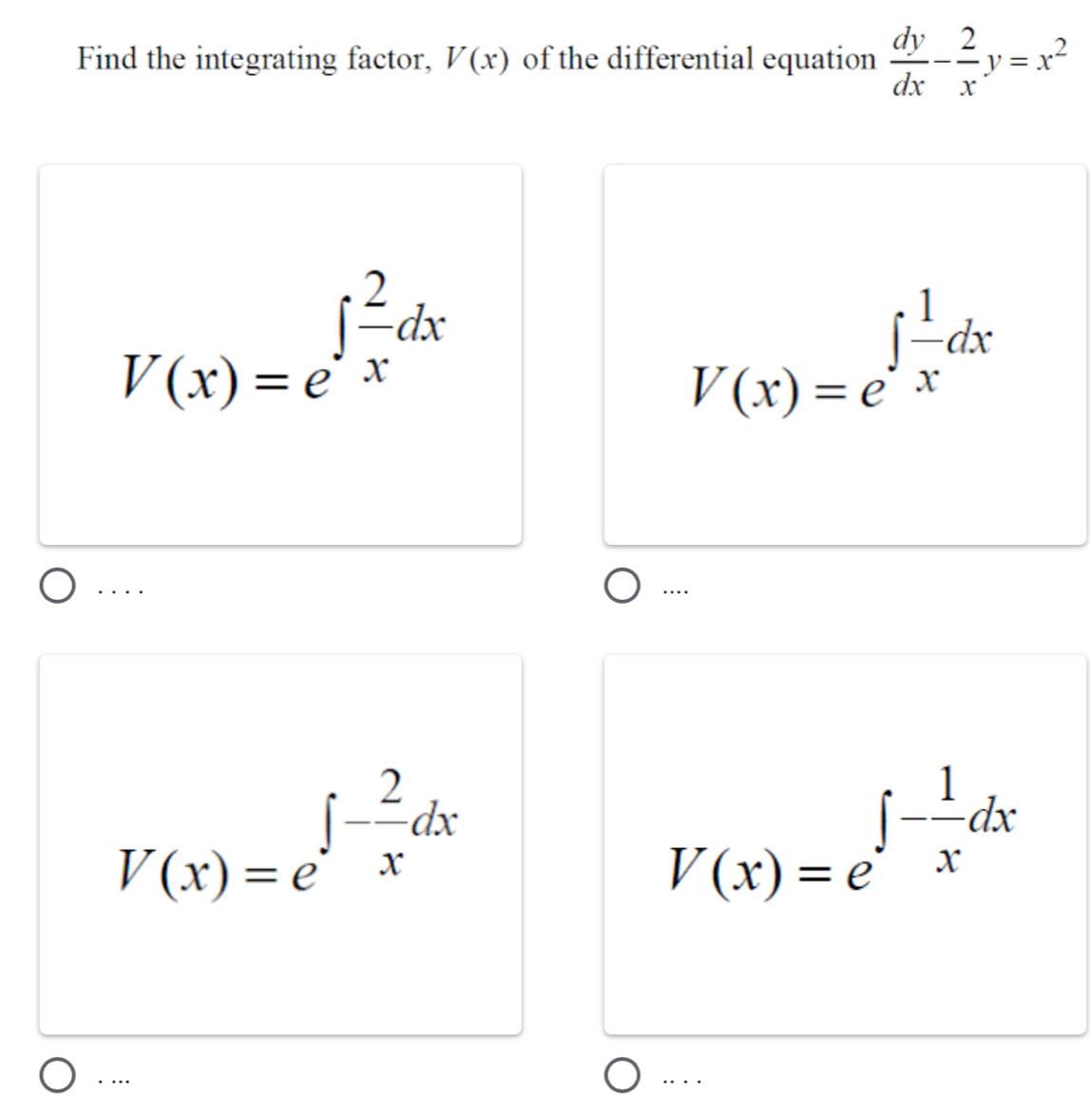 Find the integrating factor, V(x) of the differential equation  dy/dx - 2/x y=x^2
V(x)=e^(∈t frac 2)xdx
V(x)=e^(∈t frac 1)xdx. . . . …
V(x)=e^(∈t -frac 2)xdx
V(x)=e^(∈t -frac 1)xdx. … … ··