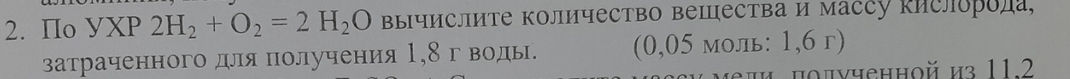 IIo УXP 2H_2+O_2=2H_2O Βычислите Κоличество вещества и массу кислорода, 
затраченного для получения 1,8гводы. (0,05 моль: 1,6 г) 
ели пοлνченной из 11.2