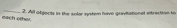 All objects in the solar system have gravitational attraction to 
each other.