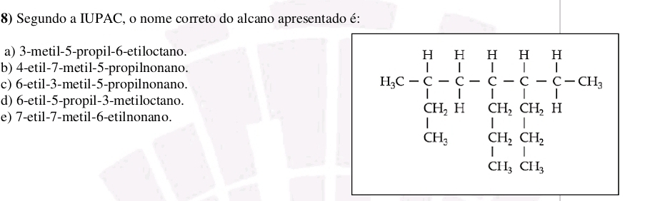 Segundo a IUPAC, o nome correto do alcano apresentado é:
a) 3 -metil -5 -propil -6 -etiloctano.
b) 4 -etil -7 -metil -5 -propilnonano.
c) 6 -etil -3 -metil -5 -propilnonano.
d) 6 -etil -5 -propil -3 -metiloctano.
e) 7 -etil -7 -metil- 6 -etilnonano.
nt=frac ∈tlimits _i- 1/1 - 1/1 - 1/1 - 1/2 - 1/1 13=0