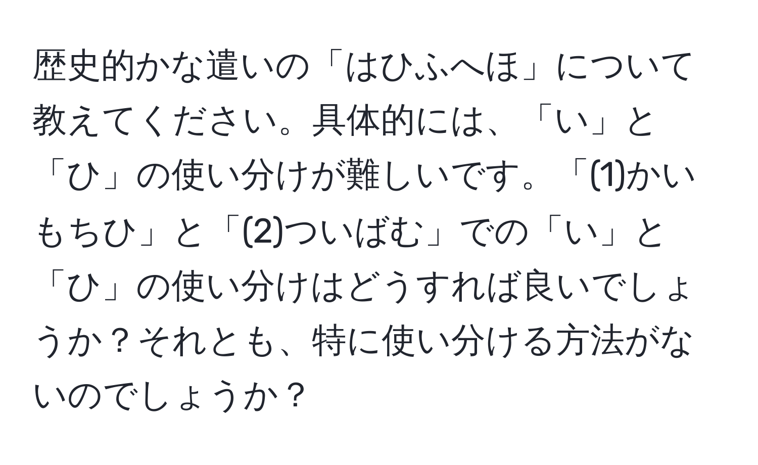 歴史的かな遣いの「はひふへほ」について教えてください。具体的には、「い」と「ひ」の使い分けが難しいです。「(1)かいもちひ」と「(2)ついばむ」での「い」と「ひ」の使い分けはどうすれば良いでしょうか？それとも、特に使い分ける方法がないのでしょうか？