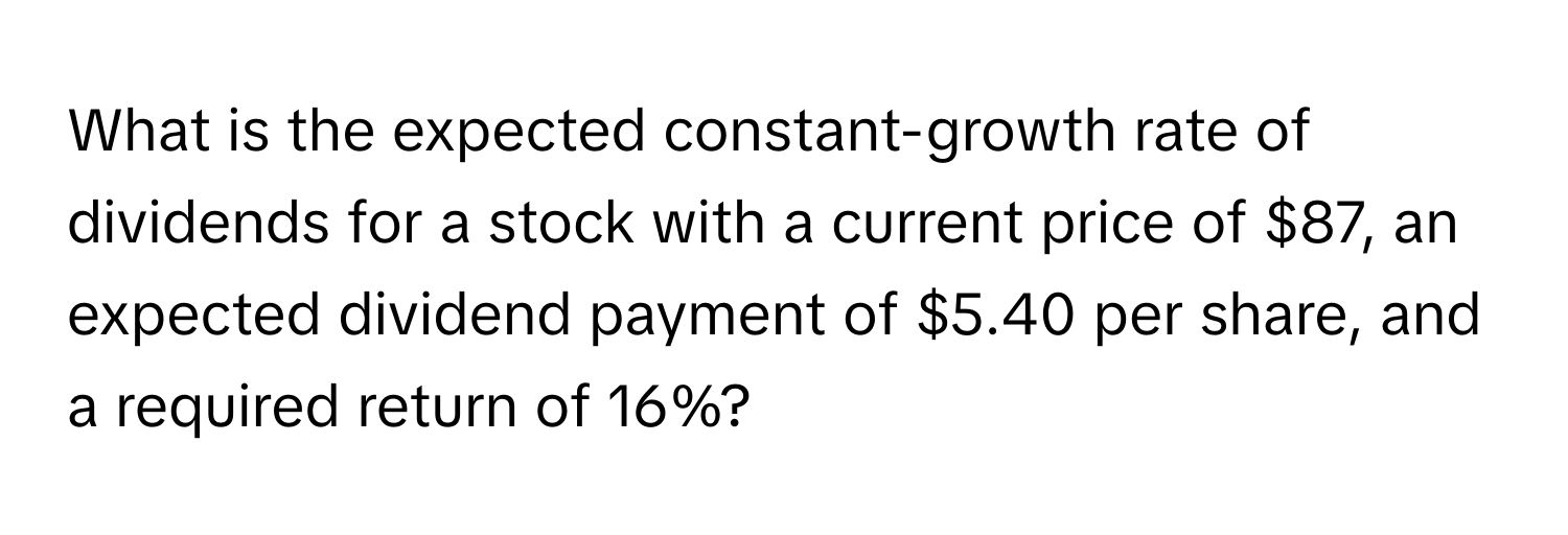 What is the expected constant-growth rate of dividends for a stock with a current price of $87, an expected dividend payment of $5.40 per share, and a required return of 16%?