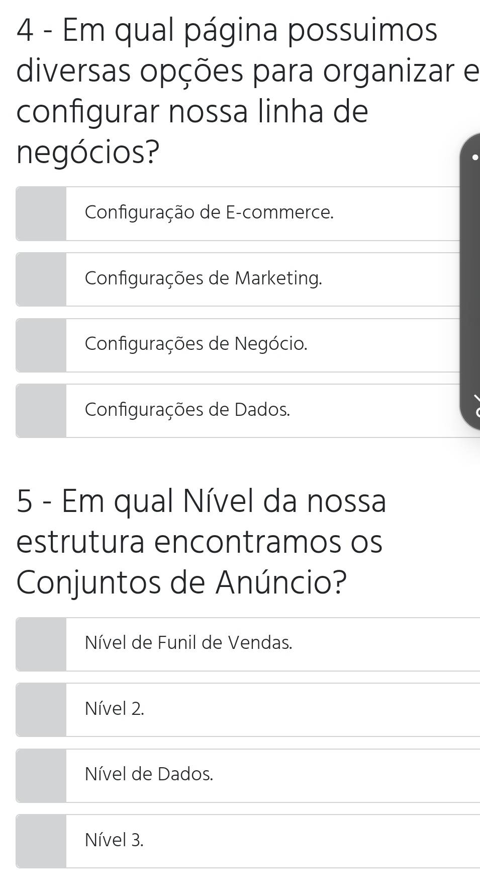 Em qual página possuimos
diversas opções para organizar e
configurar nossa linha de
negócios?
Configuração de E-commerce.
Configurações de Marketing.
Configurações de Negócio.
Configurações de Dados.
5 - Em qual Nível da nossa
estrutura encontramos os
Conjuntos de Anúncio?
Nível de Funil de Vendas.
Nível 2.
Nível de Dados.
Nível 3.