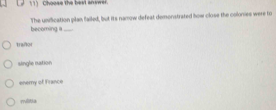 Choose the best answer.
The unification plan failed, but its narrow defeat demonstrated how close the colonies were to
becoming a_ .,
traitor
single nation
enemy of France
militia