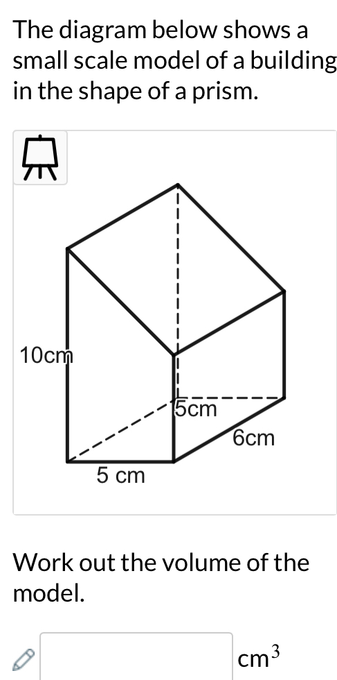 The diagram below shows a 
small scale model of a building 
in the shape of a prism.
beginarrayr □  75endarray
Work out the volume of the 
model.
□ cm^3