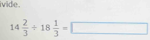 ivide.
14 2/3 / 18 1/3 =□