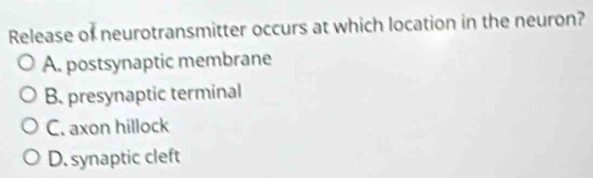 Release of neurotransmitter occurs at which location in the neuron?
A. postsynaptic membrane
B. presynaptic terminal
C. axon hillock
D. synaptic cleft