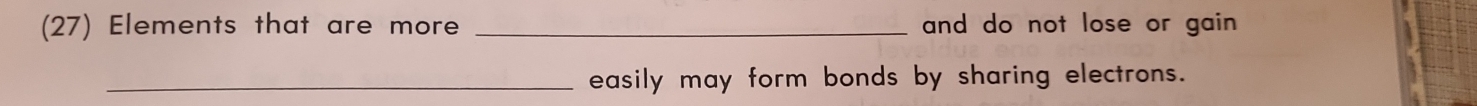 (27) Elements that are more _and do not lose or gain 
_easily may form bonds by sharing electrons.