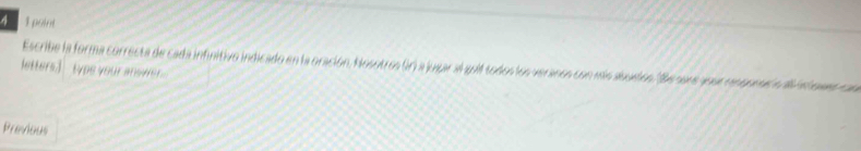 A 1 point 
Escribe la forma correcta de cada infinitivo indicado en la oración, Nosotros Grí a jugar al quil todos los veranos con más abuedon 'Be sané jour conpunal a dl et on 
etters) type your s we 
Previous