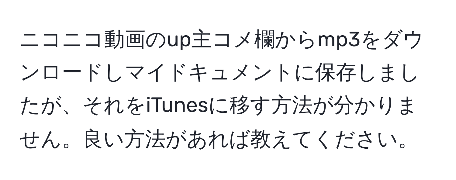 ニコニコ動画のup主コメ欄からmp3をダウンロードしマイドキュメントに保存しましたが、それをiTunesに移す方法が分かりません。良い方法があれば教えてください。