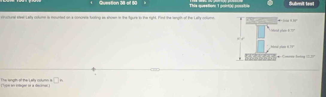 This question: 1 point(s) possible Submit test
structural steel Lally column is mounted on a concrete footing as shown in the figure to the right. Find the length of the Lally column
The length of the Lally column is □ in.
(Type an integer or a decimal.)