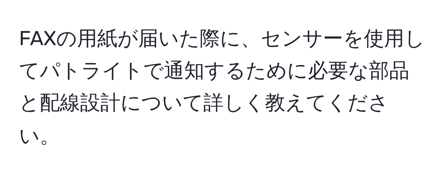 FAXの用紙が届いた際に、センサーを使用してパトライトで通知するために必要な部品と配線設計について詳しく教えてください。