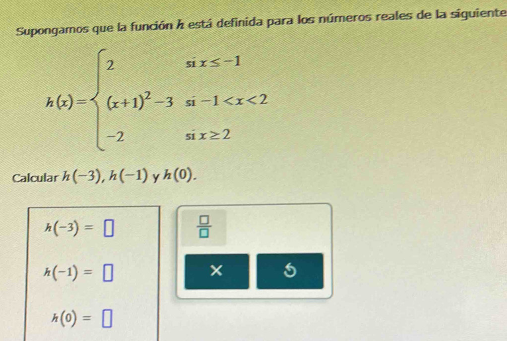 Supongamos que la función k está definida para los números reales de la siguiente
h(x)=beginarrayl 2nx≤ 1 (x+1)^2-3n-1
Calcular h(-3), h(-1) y h(0).
h(-3)=□
 □ /□  
h(-1)=□
x
5
h(0)=□