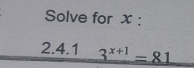 Solve for x : 
2.4.1 3^(x+1)=81