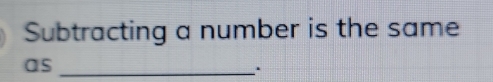 Subtracting a number is the same 
as_ 
.