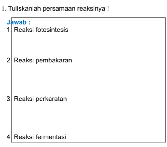 Tuliskanlah persamaan reaksinya ! 
Jawab : 
1. Reaksi fotosintesis 
2. Reaksi pembakaran 
3. Reaksi perkaratan 
4. Reaksi fermentasi