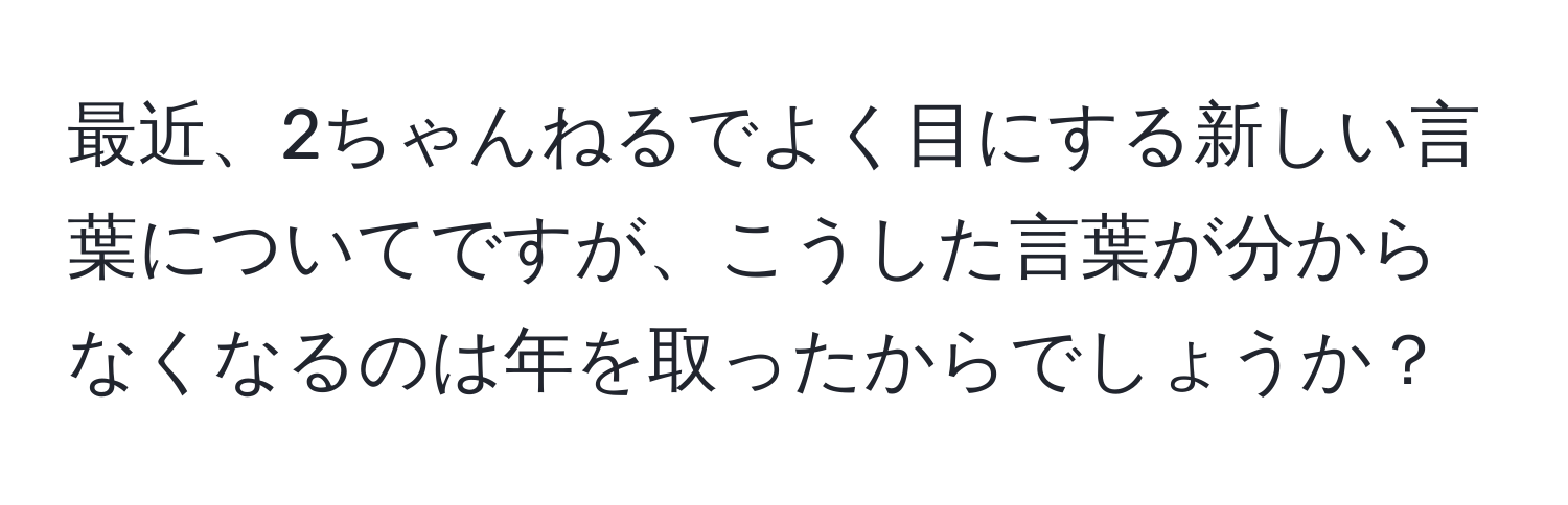 最近、2ちゃんねるでよく目にする新しい言葉についてですが、こうした言葉が分からなくなるのは年を取ったからでしょうか？