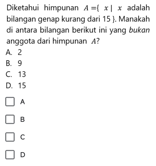 Diketahui himpunan A= x|x adalah
bilangan genap kurang dari 15 . Manakah
di antara bilangan berikut ini yang bukan
anggota dari himpunan A?
A. 2
B. 9
C. 13
D. 15
A
B
C
D