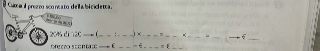 Calcola il prezzo scontato della bicicletta. 
6 120,00
Sconto del 20%
20% di 120 _ . _) ×_ = _× _=_ 
__E 
prezzo scontato E _-€ _=€_