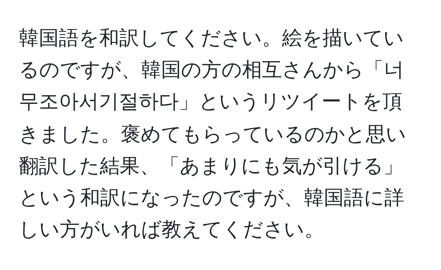 韓国語を和訳してください。絵を描いているのですが、韓国の方の相互さんから「너무조아서기절하다」というリツイートを頂きました。褒めてもらっているのかと思い翻訳した結果、「あまりにも気が引ける」という和訳になったのですが、韓国語に詳しい方がいれば教えてください。