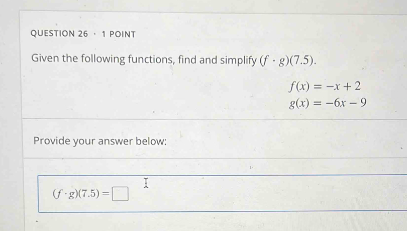 · 1 POINT 
Given the following functions, find and simplify (f· g)(7.5).
f(x)=-x+2
g(x)=-6x-9
Provide your answer below:
(f· g)(7.5)=□