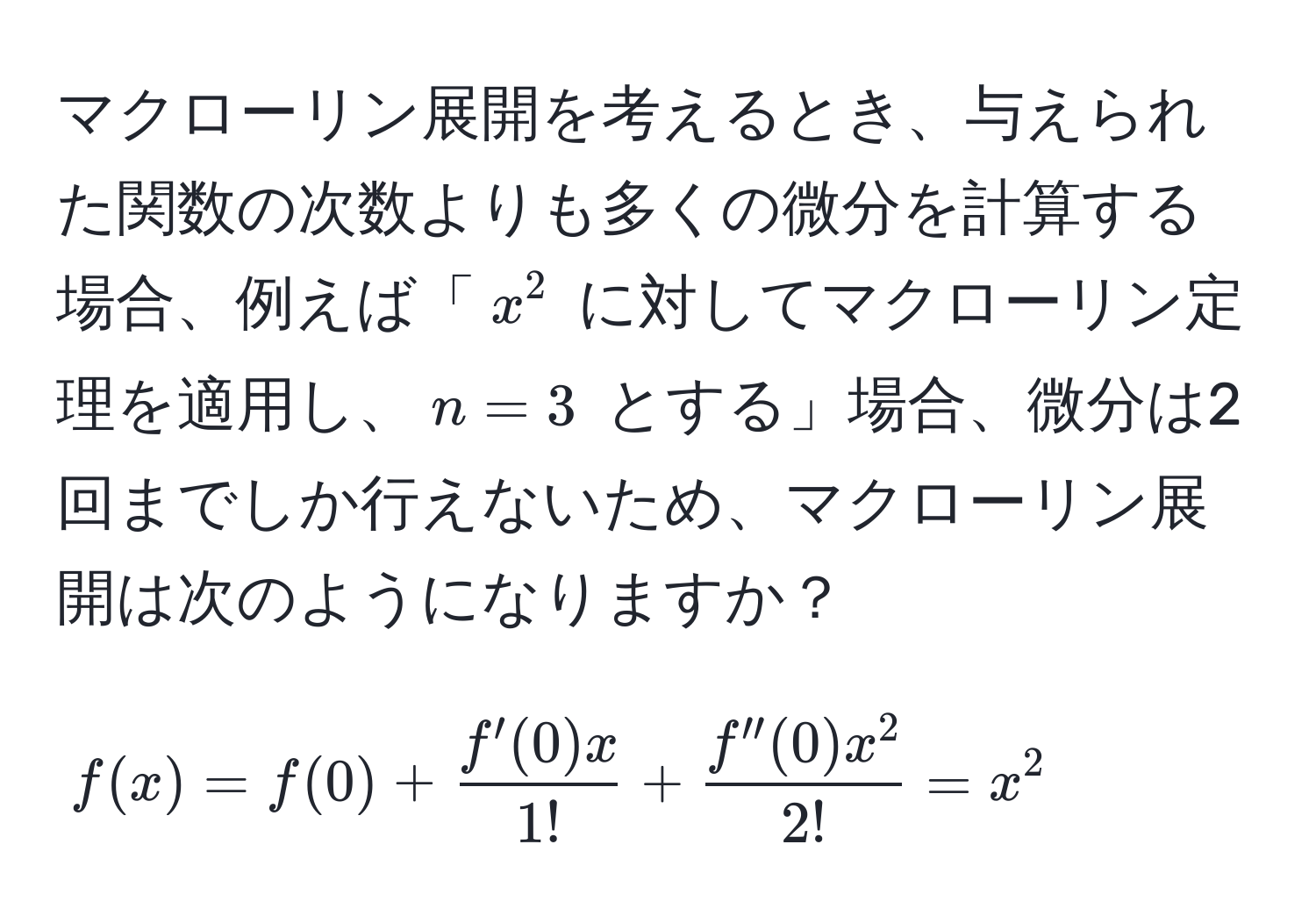 マクローリン展開を考えるとき、与えられた関数の次数よりも多くの微分を計算する場合、例えば「$x^(2$ に対してマクローリン定理を適用し、$n=3$ とする」場合、微分は2回までしか行えないため、マクローリン展開は次のようになりますか？  
$$f(x) = f(0) + fracf'(0)x)1! + fracf''(0)x^22! = x^2$$