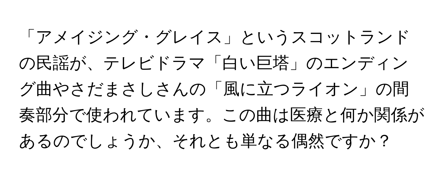 「アメイジング・グレイス」というスコットランドの民謡が、テレビドラマ「白い巨塔」のエンディング曲やさだまさしさんの「風に立つライオン」の間奏部分で使われています。この曲は医療と何か関係があるのでしょうか、それとも単なる偶然ですか？